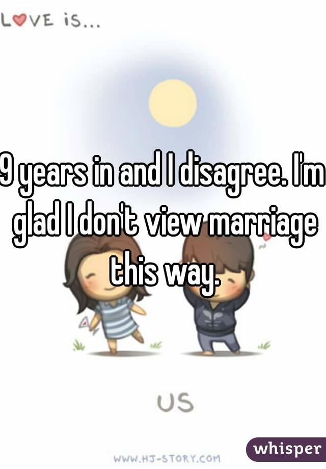 9 years in and I disagree. I'm glad I don't view marriage this way.