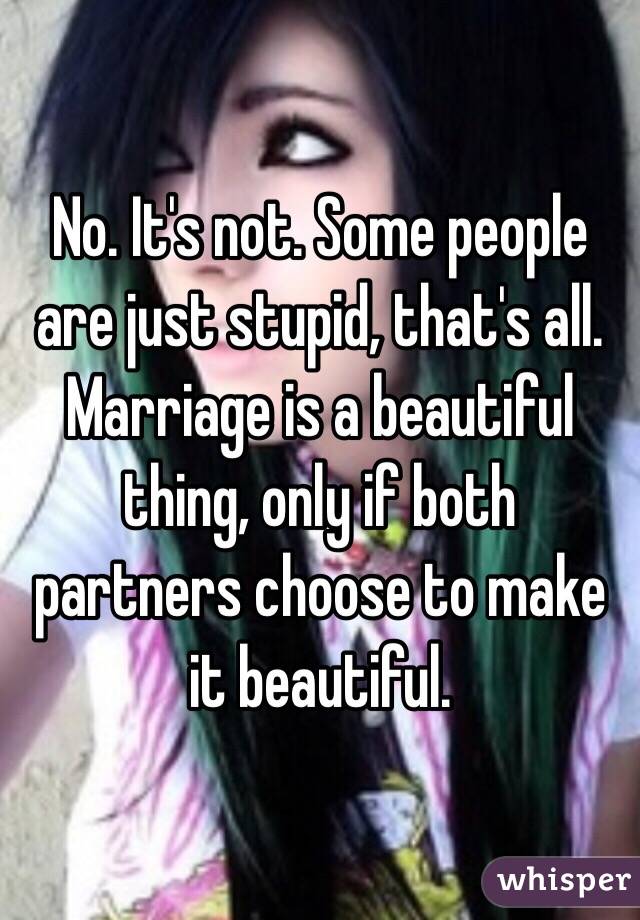 No. It's not. Some people are just stupid, that's all. Marriage is a beautiful thing, only if both partners choose to make it beautiful. 