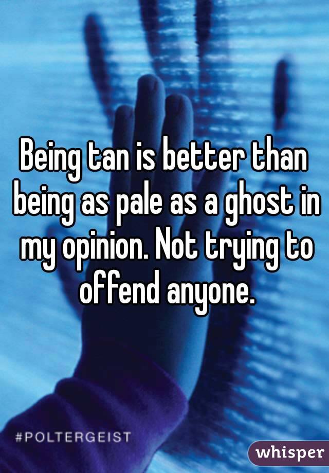 Being tan is better than being as pale as a ghost in my opinion. Not trying to offend anyone.