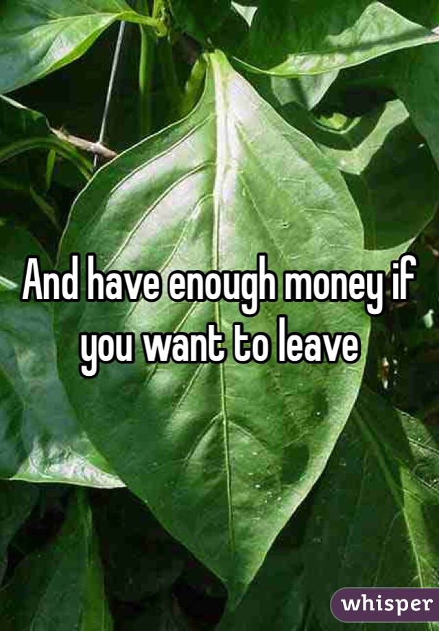 And have enough money if you want to leave 
