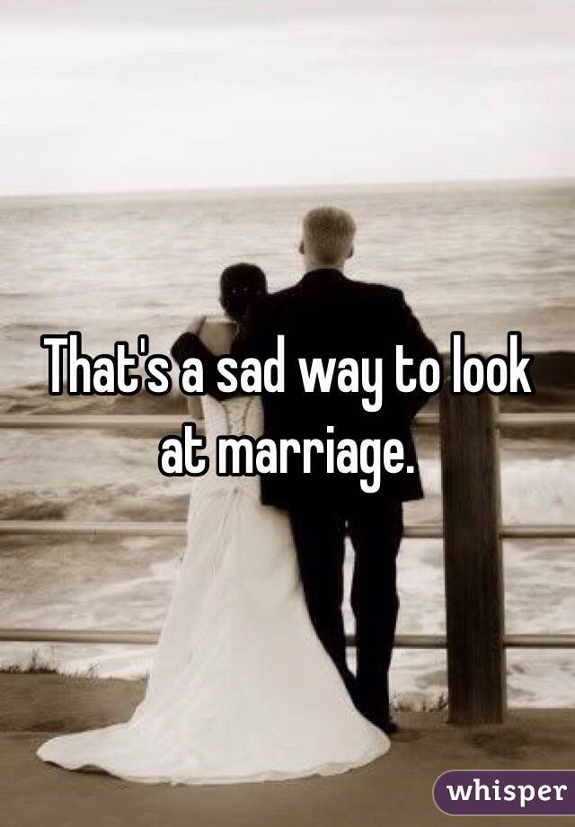 That's a sad way to look at marriage. 