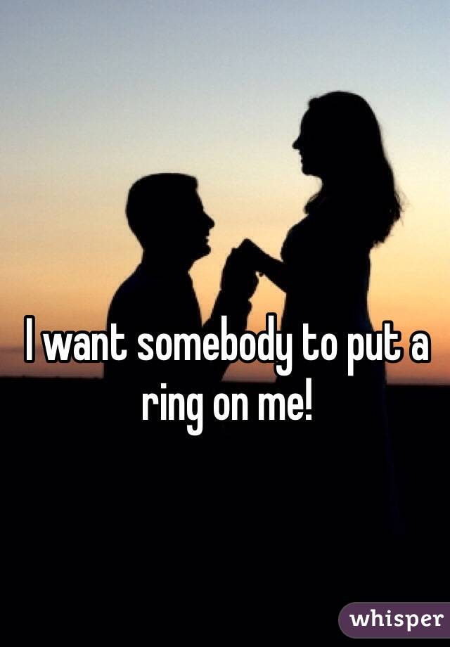 I want somebody to put a ring on me! 