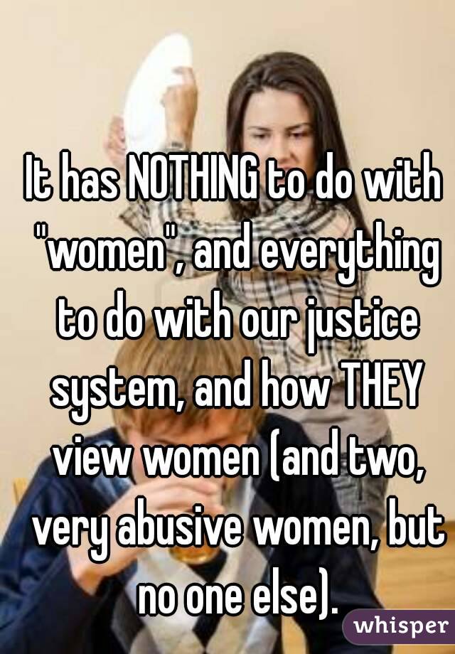 It has NOTHING to do with "women", and everything to do with our justice system, and how THEY view women (and two, very abusive women, but no one else).