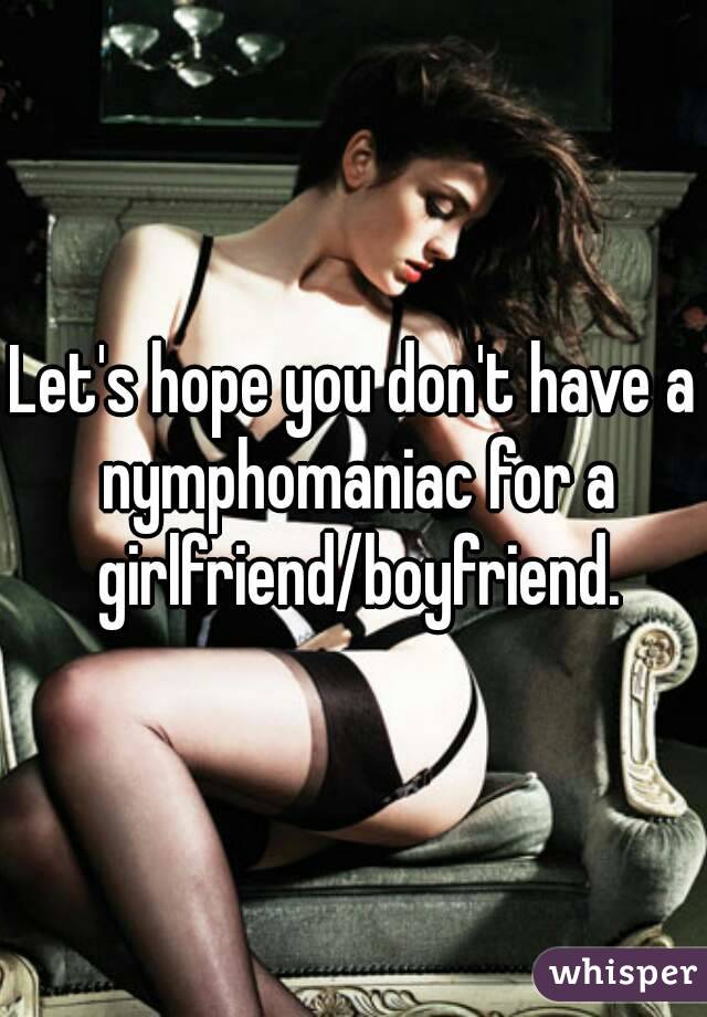 Let's hope you don't have a nymphomaniac for a girlfriend/boyfriend.