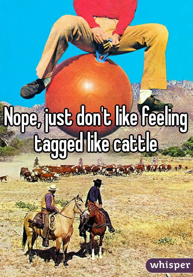 Nope, just don't like feeling tagged like cattle 