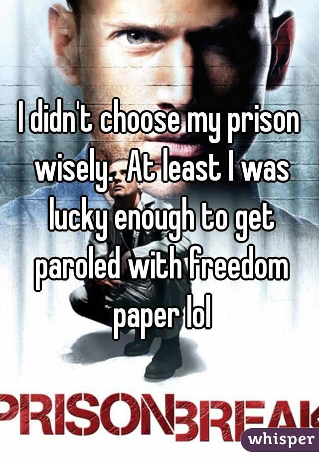 I didn't choose my prison wisely.  At least I was lucky enough to get paroled with freedom paper lol
