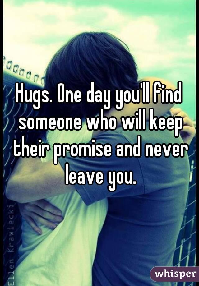 Hugs. One day you'll find someone who will keep their promise and never leave you.