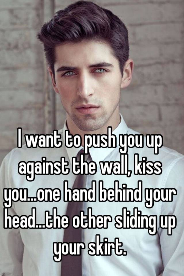 I Want To Push You Up Against The Wall Kiss Youone Hand Behind Your Headthe Other Sliding 5525