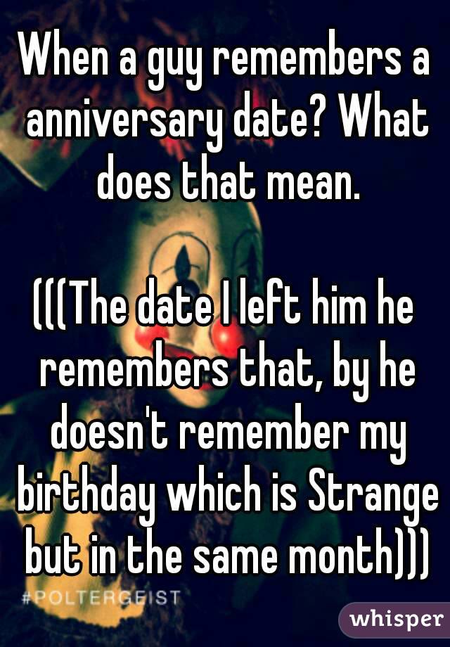 When a guy remembers a anniversary date? What does that mean.

(((The date I left him he remembers that, by he doesn't remember my birthday which is Strange but in the same month)))
