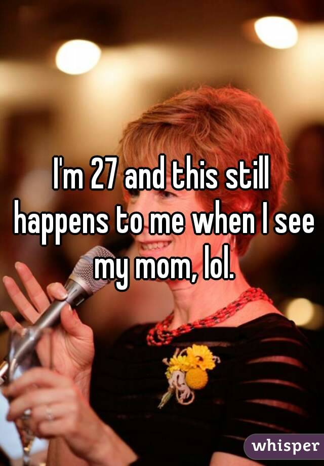 I'm 27 and this still happens to me when I see my mom, lol.