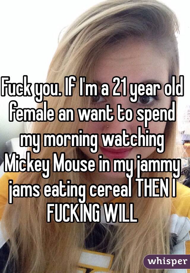 Fuck you. If I'm a 21 year old female an want to spend my morning watching Mickey Mouse in my jammy jams eating cereal THEN I FUCKING WILL