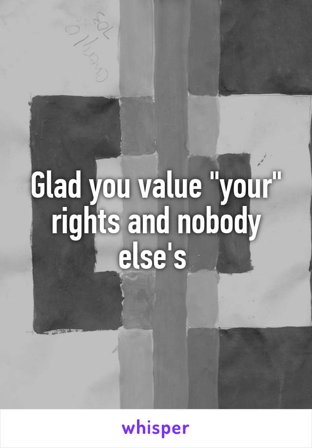Glad you value "your" rights and nobody else's 