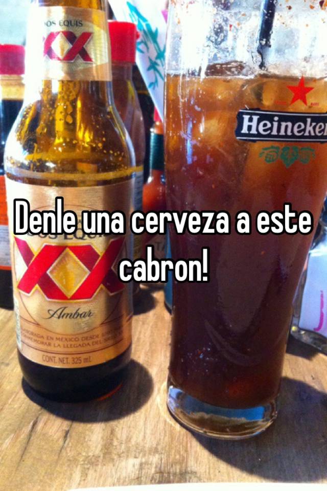 Denle una cerveza a este cabron!