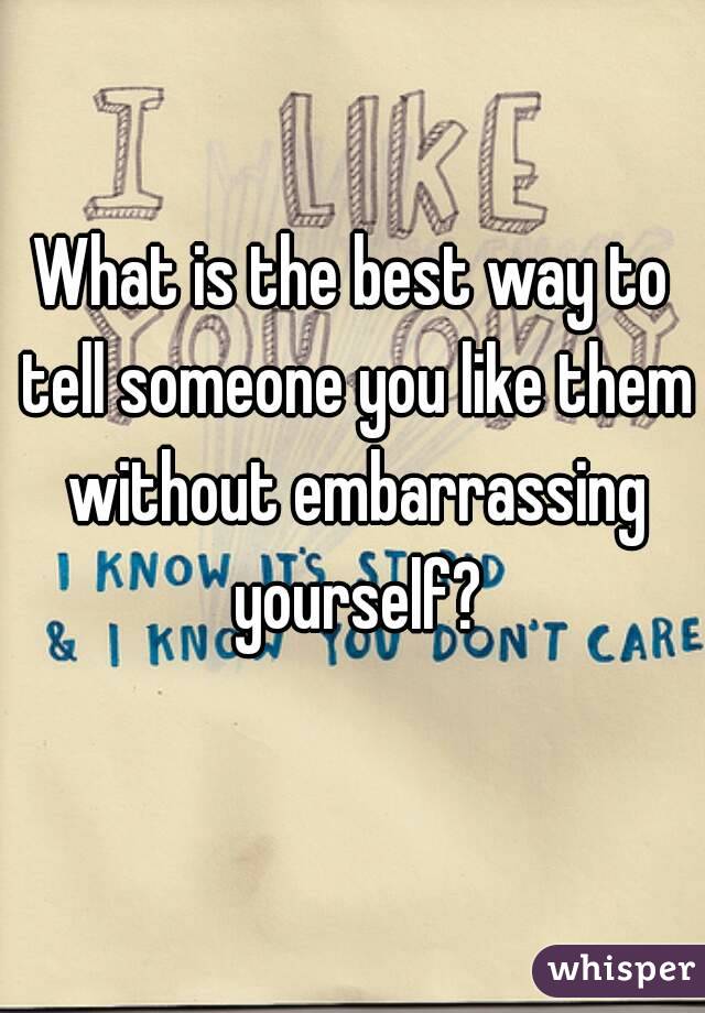 What is the best way to tell someone you like them without embarrassing yourself?