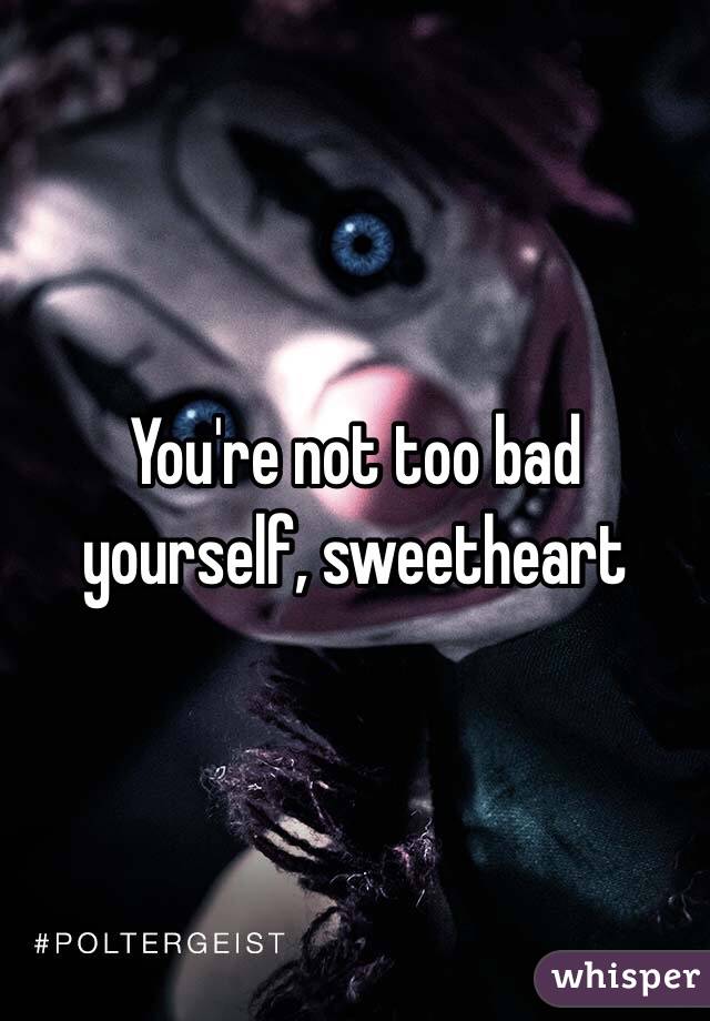 You're not too bad yourself, sweetheart 