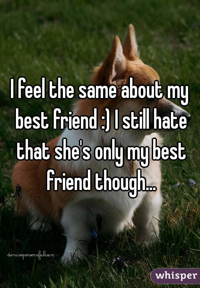 I feel the same about my best friend :) I still hate that she's only my best friend though...