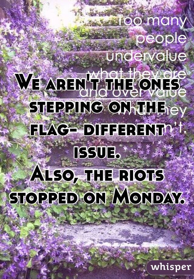 We aren't the ones stepping on the flag- different issue. 
Also, the riots stopped on Monday. 