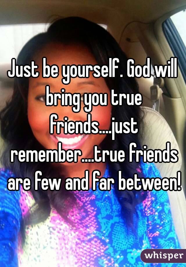 Just be yourself. God will bring you true friends....just remember....true friends are few and far between!