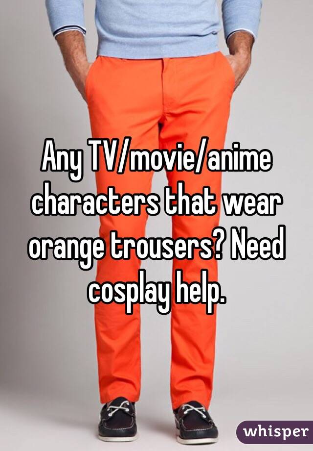 Any TV/movie/anime characters that wear orange trousers? Need cosplay help.
