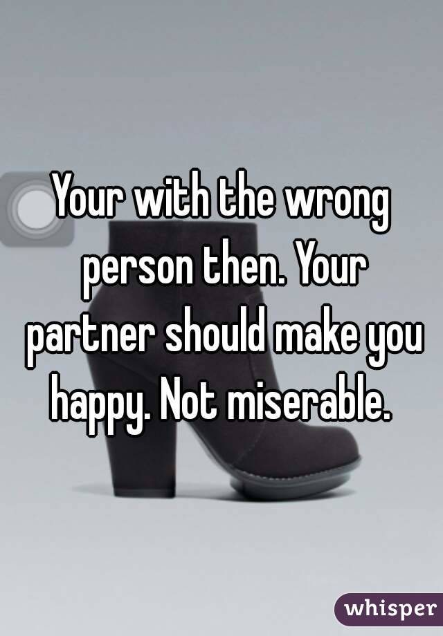 Your with the wrong person then. Your partner should make you happy. Not miserable. 