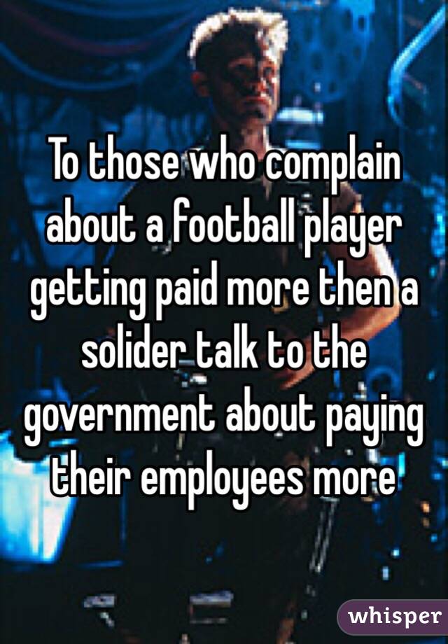 To those who complain about a football player getting paid more then a solider talk to the government about paying their employees more 