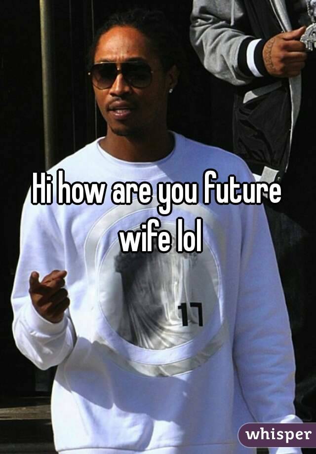 Hi how are you future wife lol