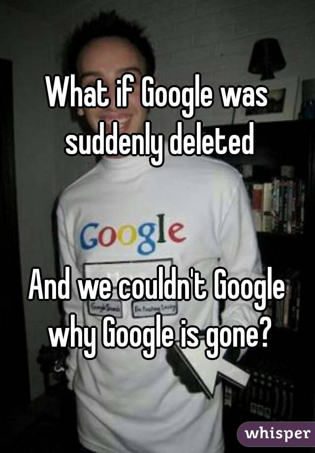 What if Google was suddenly deleted


And we couldn't Google why Google is gone?