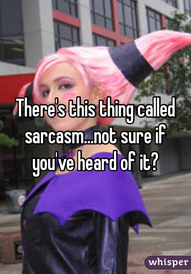 There's this thing called sarcasm...not sure if you've heard of it? 