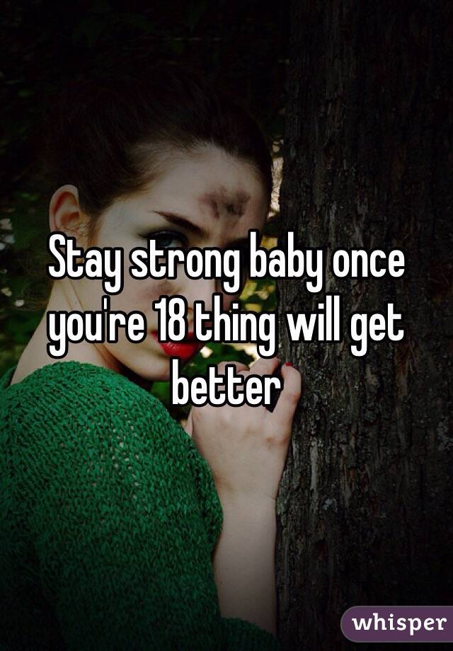 Stay strong baby once you're 18 thing will get better