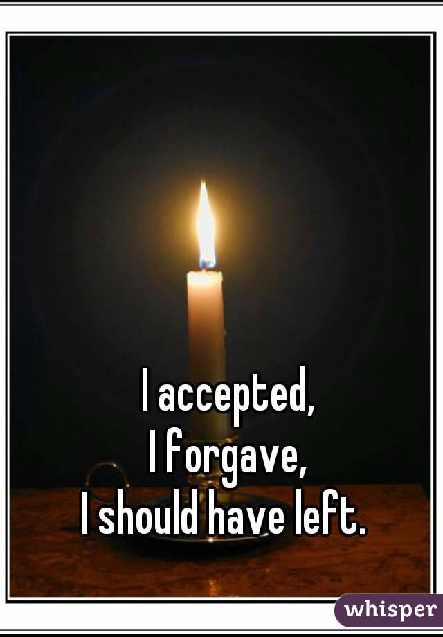 I accepted,
I forgave,
I should have left. 
