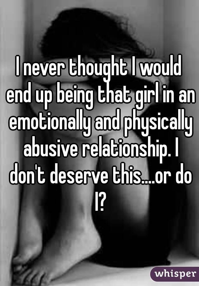 I never thought I would end up being that girl in an emotionally and physically abusive relationship. I don't deserve this....or do I?