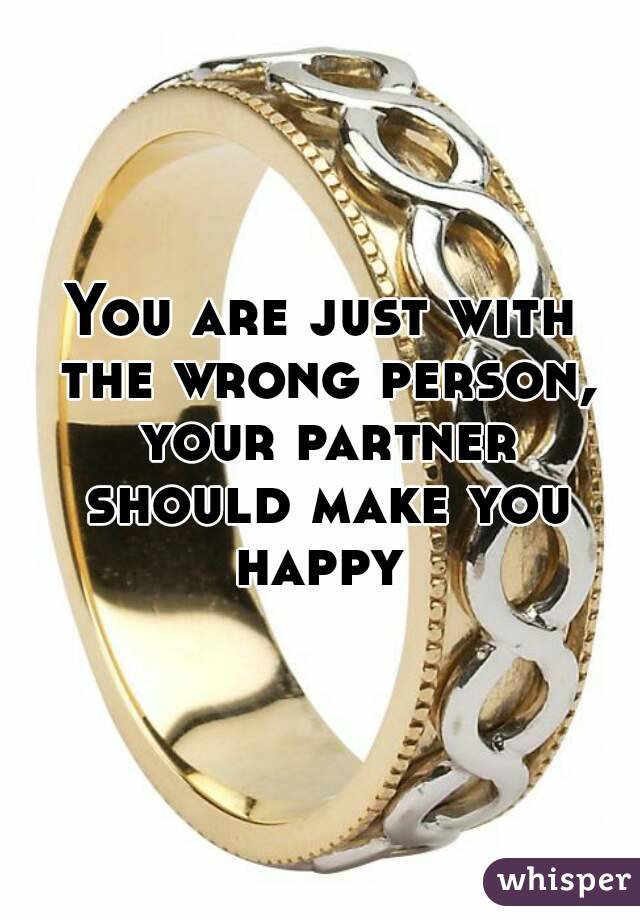 You are just with the wrong person, your partner should make you happy 