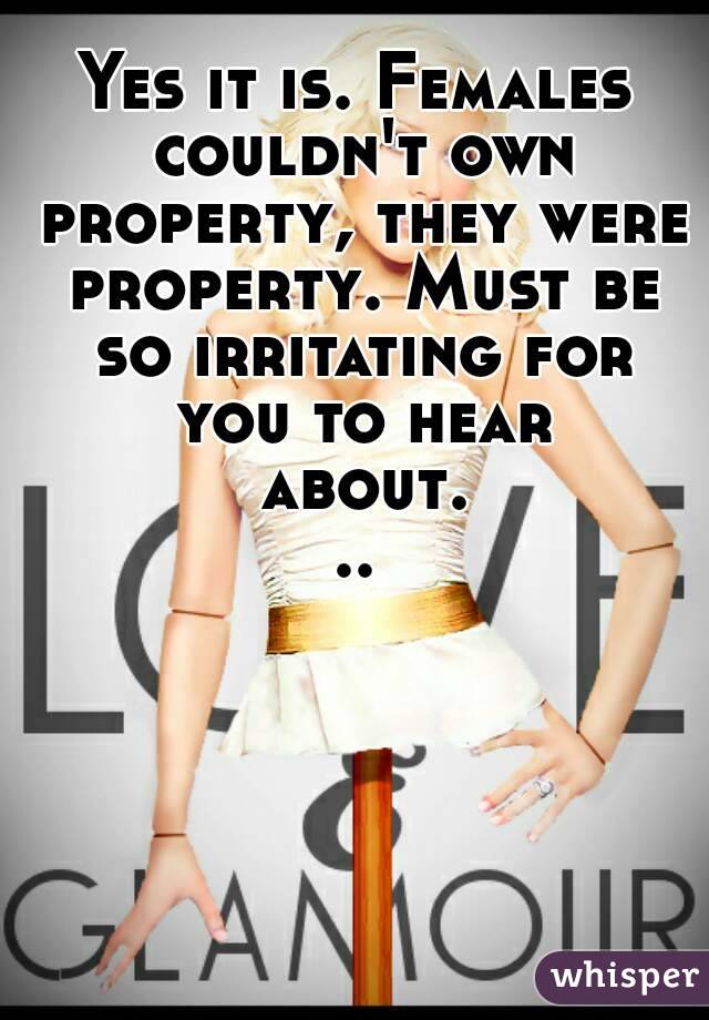 Yes it is. Females couldn't own property, they were property. Must be so irritating for you to hear about...