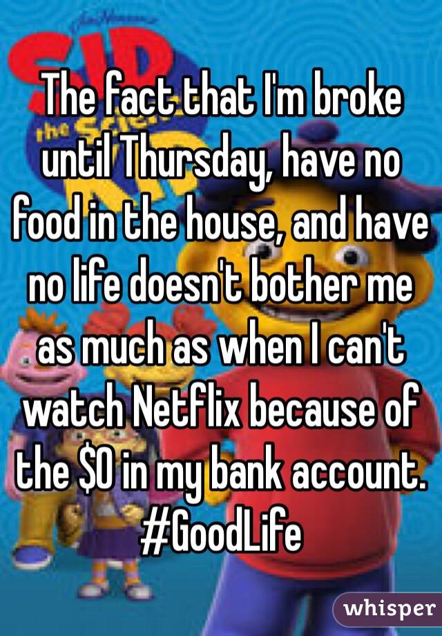 The fact that I'm broke until Thursday, have no food in the house, and have no life doesn't bother me as much as when I can't watch Netflix because of the $0 in my bank account. 
#GoodLife 