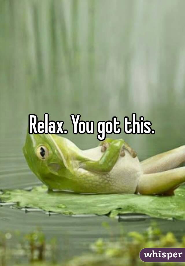 Relax. You got this.