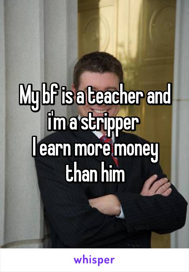 My bf is a teacher and i'm a stripper 
I earn more money than him