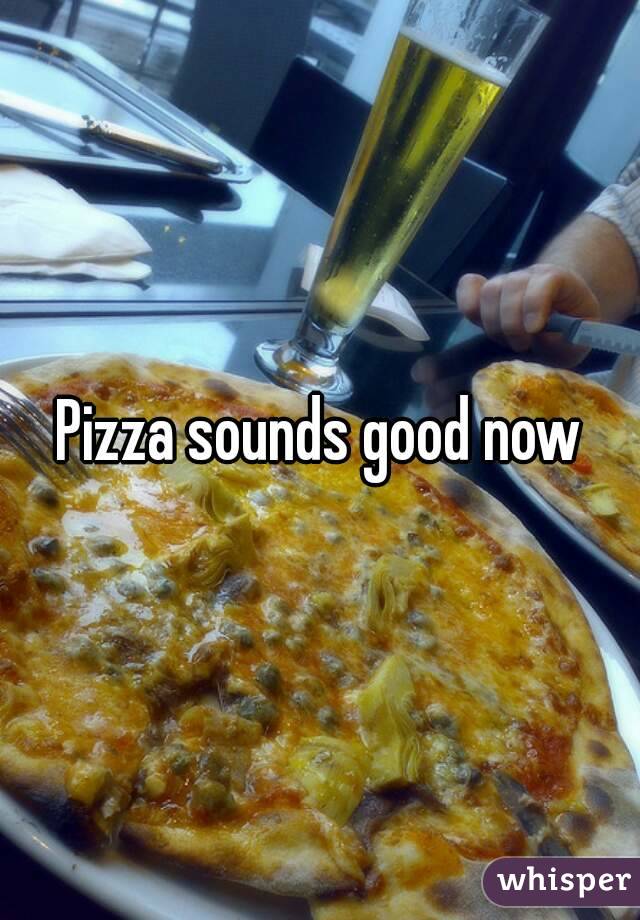 Pizza sounds good now