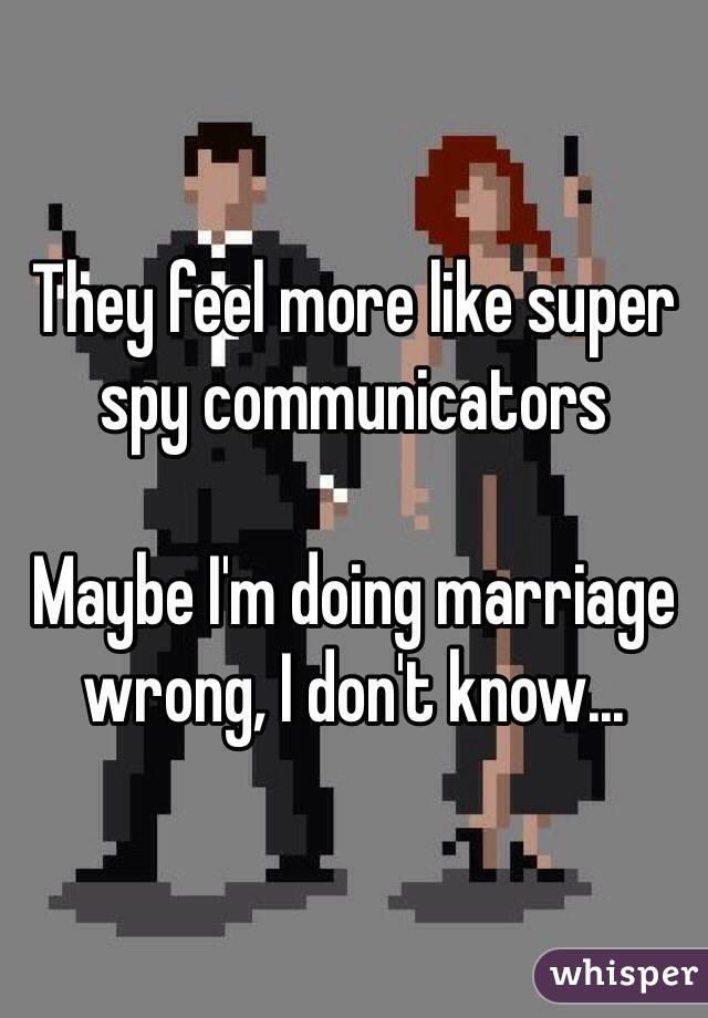 They feel more like super spy communicators 

Maybe I'm doing marriage wrong, I don't know...