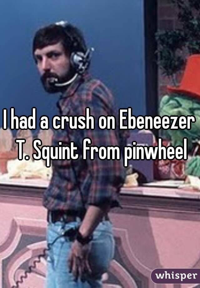 I had a crush on Ebeneezer T. Squint from pinwheel