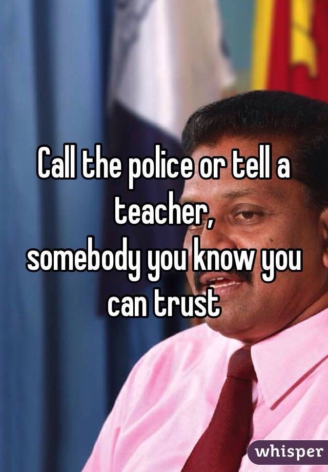 Call the police or tell a teacher,
somebody you know you can trust 