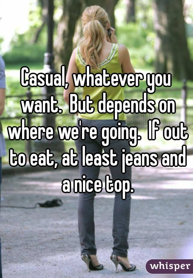 Casual, whatever you want.  But depends on where we're going.  If out to eat, at least jeans and a nice top.