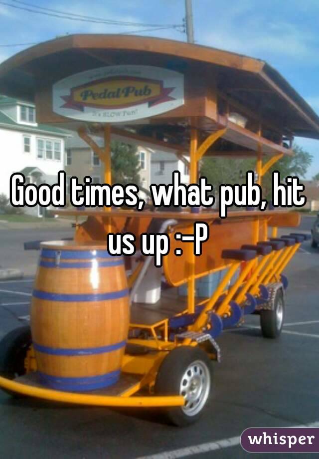 Good times, what pub, hit us up :-P 