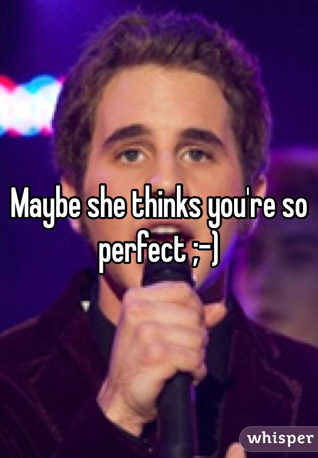 Maybe she thinks you're so perfect ;-)