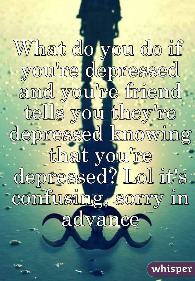 What to do when your really depressed