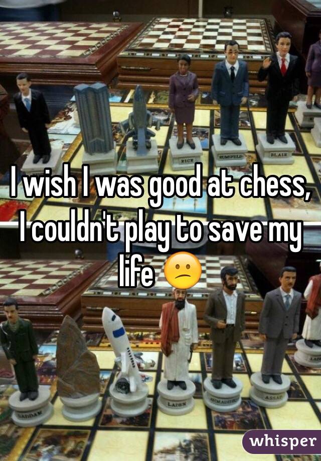 I wish I was good at chess, I couldn't play to save my life 😕
