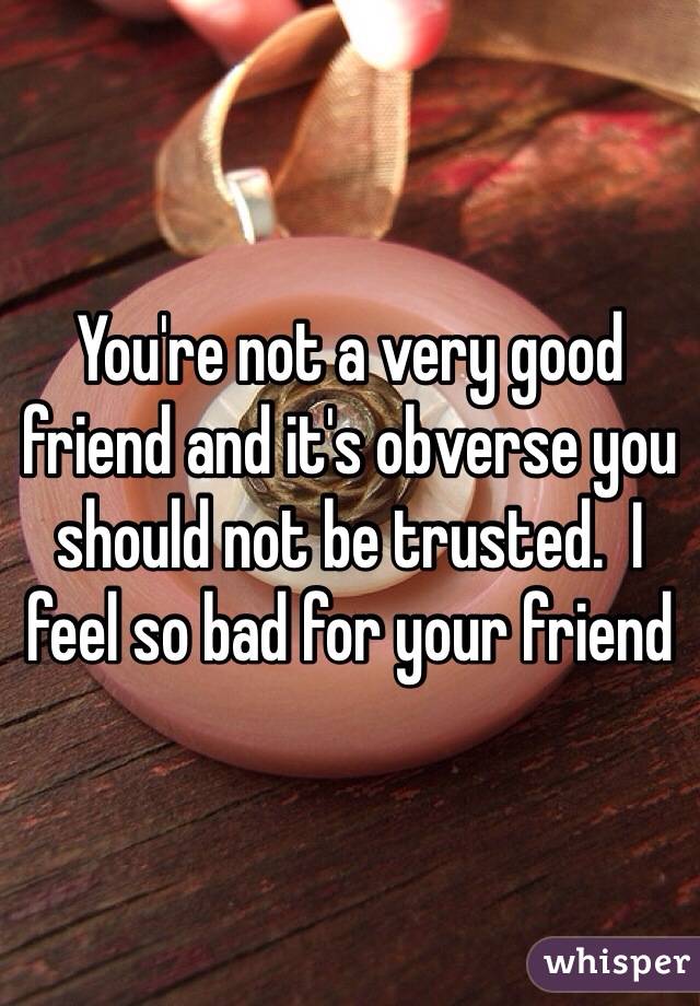 You're not a very good friend and it's obverse you should not be trusted.  I feel so bad for your friend 