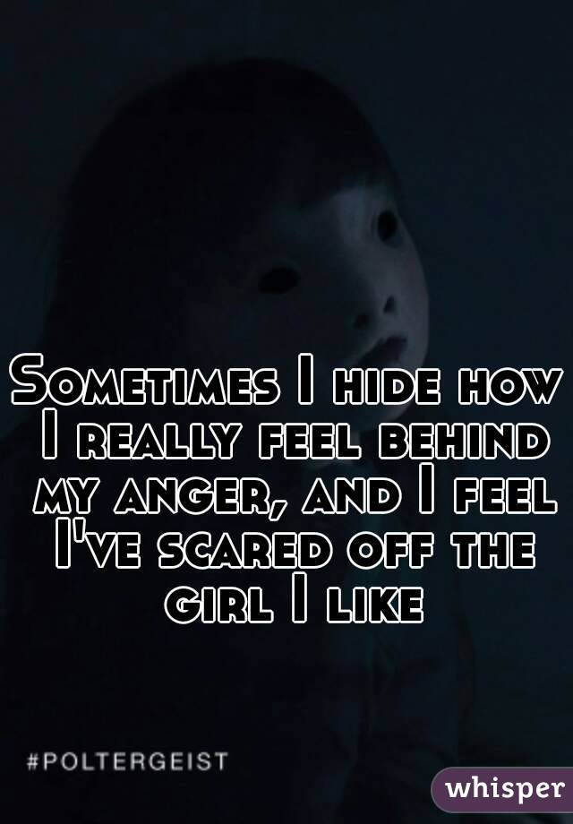 Sometimes I hide how I really feel behind my anger, and I feel I've scared off the girl I like