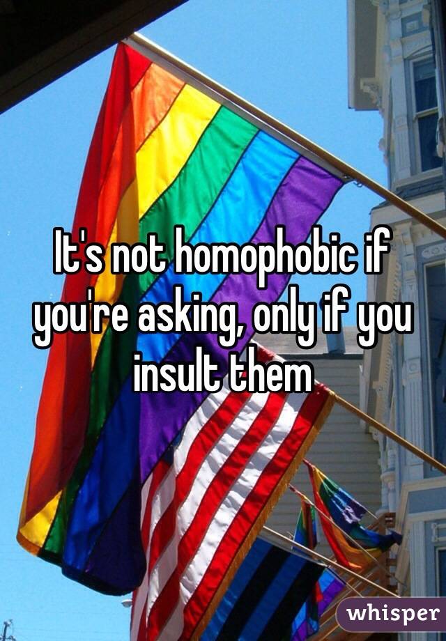 It's not homophobic if you're asking, only if you insult them
