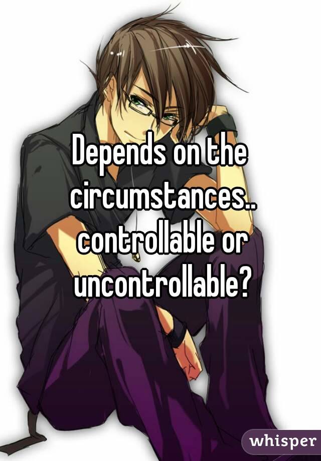 Depends on the circumstances.. controllable or uncontrollable?