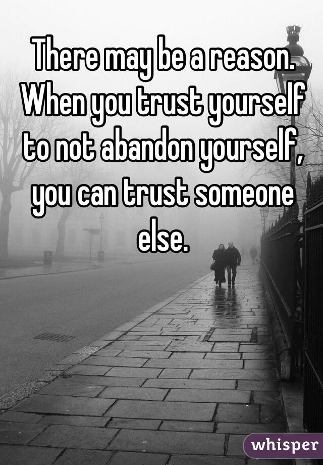 There may be a reason. When you trust yourself to not abandon yourself, you can trust someone else. 